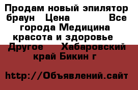 Продам новый эпилятор браун › Цена ­ 1 500 - Все города Медицина, красота и здоровье » Другое   . Хабаровский край,Бикин г.